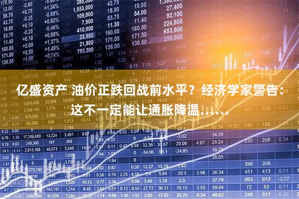 亿盛资产 油价正跌回战前水平？经济学家警告：这不一定能让通胀降温……