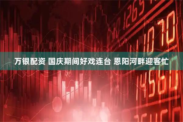 万银配资 国庆期间好戏连台 恩阳河畔迎客忙