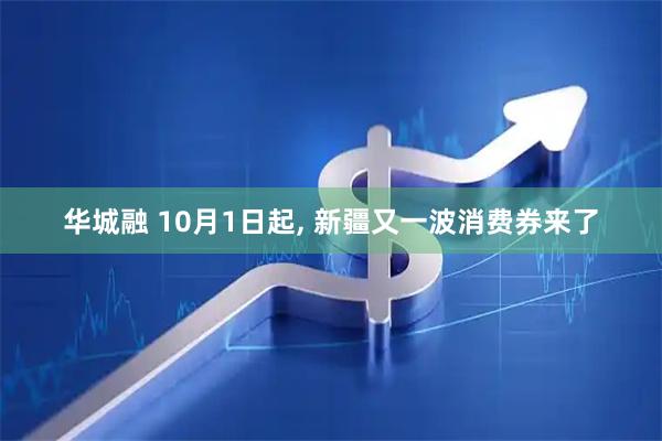 华城融 10月1日起, 新疆又一波消费券来了