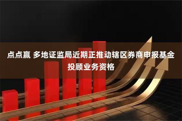 点点赢 多地证监局近期正推动辖区券商申报基金投顾业务资格