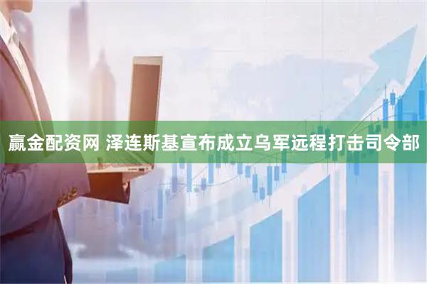 赢金配资网 泽连斯基宣布成立乌军远程打击司令部