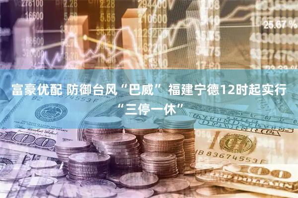 富豪优配 防御台风“巴威” 福建宁德12时起实行“三停一休”
