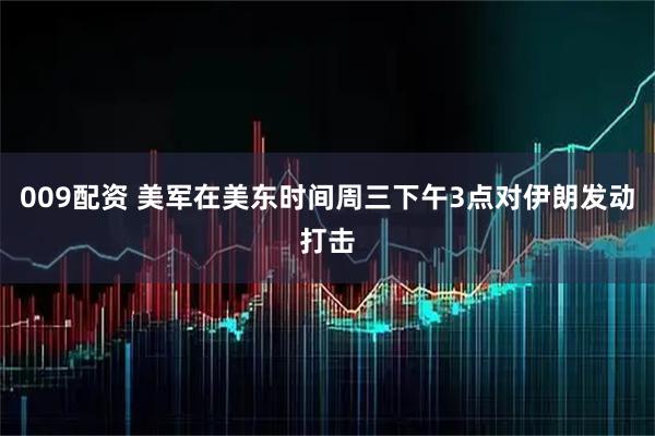 009配资 美军在美东时间周三下午3点对伊朗发动打击