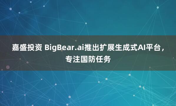 嘉盛投资 BigBear.ai推出扩展生成式AI平台，专注国防任务