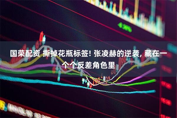 国荣配资 撕掉花瓶标签! 张凌赫的逆袭, 藏在一个个反差角色里