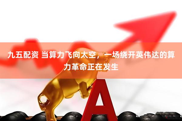 九五配资 当算力飞向太空，一场绕开英伟达的算力革命正在发生