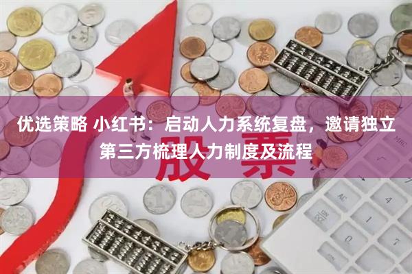 优选策略 小红书：启动人力系统复盘，邀请独立第三方梳理人力制度及流程