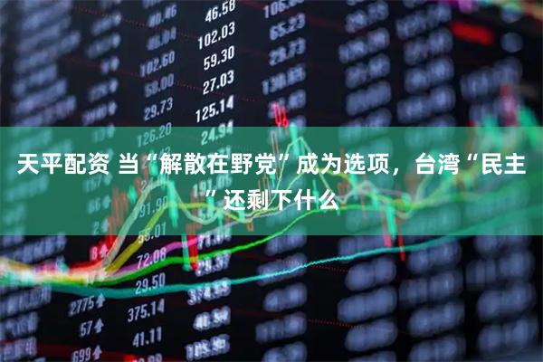 天平配资 当“解散在野党”成为选项，台湾“民主”还剩下什么