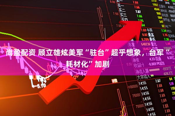 尚盈配资 顾立雄炫美军“驻台”超乎想象，台军“耗材化”加剧