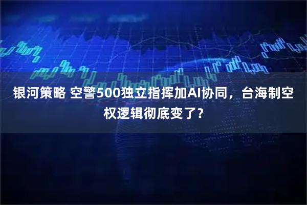 银河策略 空警500独立指挥加AI协同，台海制空权逻辑彻底变了？