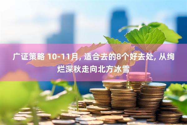 广证策略 10-11月, 适合去的8个好去处, 从绚烂深秋走向北方冰雪