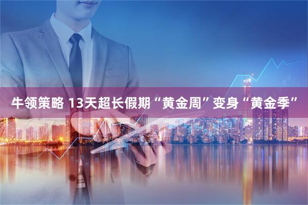 牛领策略 13天超长假期“黄金周”变身“黄金季”