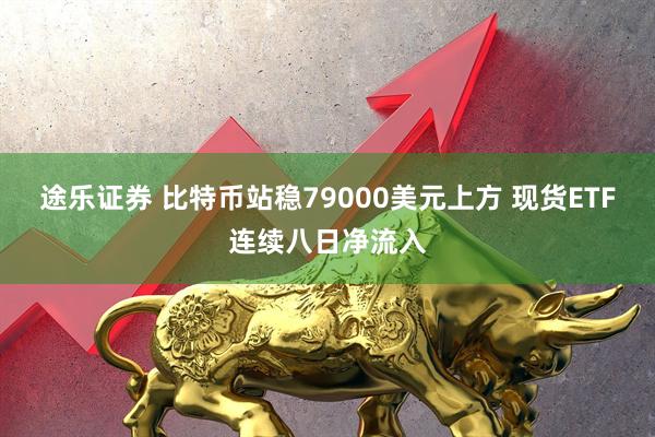 途乐证券 比特币站稳79000美元上方 现货ETF连续八日净流入