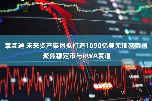 掌互通 未来资产集团拟打造1090亿美元加密帝国 聚焦稳定币与RWA赛道