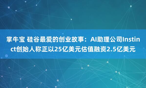 掌牛宝 硅谷最爱的创业故事：AI助理公司Instinct创始人称正以25亿美元估值融资2.5亿美元