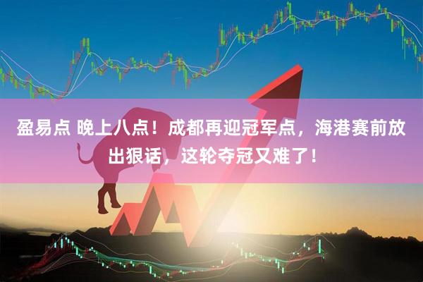 盈易点 晚上八点！成都再迎冠军点，海港赛前放出狠话，这轮夺冠又难了！