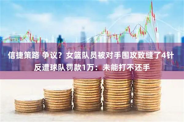信捷策路 争议？女篮队员被对手围攻致缝了4针 反遭球队罚款1万：未能打不还手