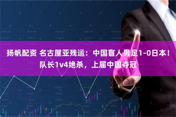扬帆配资 名古屋亚残运：中国盲人男足1-0日本！队长1v4绝杀，上届中国夺冠