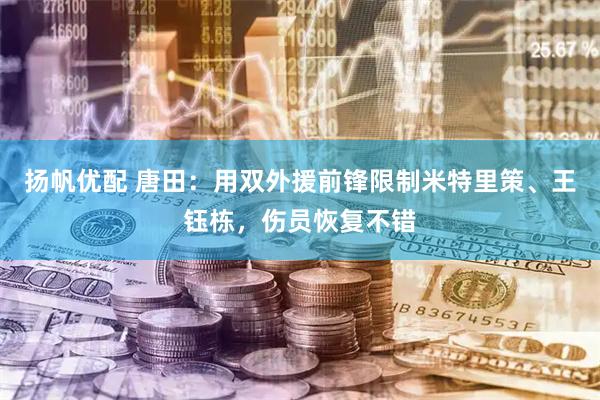 扬帆优配 唐田：用双外援前锋限制米特里策、王钰栋，伤员恢复不错